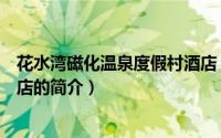 花水湾磁化温泉度假村酒店（关于花水湾磁化温泉度假村酒店的简介）