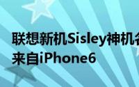 联想新机Sisley神机名字来自法国化妆品样子来自iPhone6