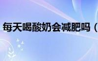 每天喝酸奶会减肥吗（每天喝酸奶能减肥吗）