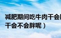 减肥期间吃牛肉干会胖吗（减肥的时候吃牛肉干会不会胖呢）