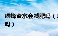 喝蜂蜜水会减肥吗（喝蜂蜜水有助于减肥瘦身吗）