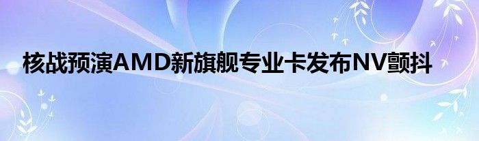 核战预演AMD新旗舰专业卡发布NV颤抖