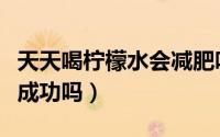 天天喝柠檬水会减肥吗（天天喝柠檬水会减肥成功吗）