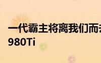 一代霸主将离我们而去NVIDIA即将停产GTX980Ti