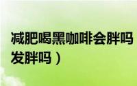 减肥喝黑咖啡会胖吗（减肥期间饮用黑咖啡会发胖吗）