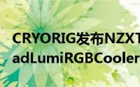 CRYORIG发布NZXTCAM技术支援的H7QuadLumiRGBCooler