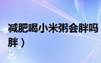 减肥喝小米粥会胖吗（减肥喝小米粥会不会发胖）