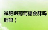 减肥喝葡萄糖会胖吗（减肥期间补充葡萄糖会胖吗）