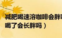 减肥喝速溶咖啡会胖吗（减肥的时候速溶咖啡喝了会长胖吗）
