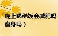 晚上喝稀饭会减肥吗（晚上吃稀饭有助于减肥瘦身吗）