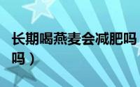 长期喝燕麦会减肥吗（长期喝燕麦对减肥有用吗）