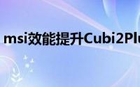 msi效能提升Cubi2Plus掌上型主机轻巧上市