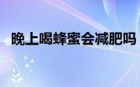 晚上喝蜂蜜会减肥吗（喝蜂蜜减肥有用吗）