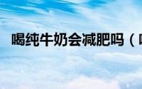 喝纯牛奶会减肥吗（喝纯牛奶减肥有用吗）