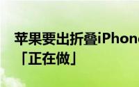 苹果要出折叠iPhone了科技部落客间接爆料「正在做」