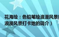 花海绘：色铅笔绘浪漫风景打卡地（关于花海绘：色铅笔绘浪漫风景打卡地的简介）
