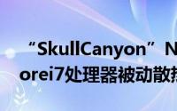 “SkullCanyon”NUC最佳机壳能上45WCorei7处理器被动散热