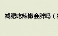 减肥吃辣椒会胖吗（减肥能不能吃辣椒呢）