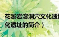 花溪岩溶洞穴文化遗址（关于花溪岩溶洞穴文化遗址的简介）