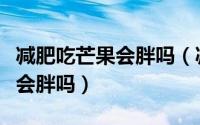 减肥吃芒果会胖吗（减肥瘦身的时候食用芒果会胖吗）