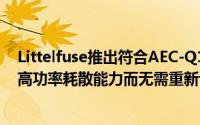 Littelfuse推出符合AEC-Q101标準的瞬态抑制二极体可提高功率耗散能力而无需重新设计电路