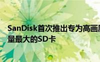 SanDisk首次推出专为高画质影片与图像撷取所设计世界容量最大的SD卡