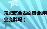 减肥吃全麦面包会胖吗（减肥期间吃全麦面包会变胖吗）