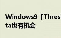 Windows9「Threshold」将採免费升级Vista也有机会