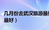 几月份去武汉旅游最好（多少月份去武汉旅游最好）