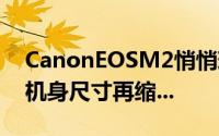 CanonEOSM2悄悄现身对焦速度提升2.3倍机身尺寸再缩...