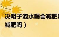 决明子泡水喝会减肥吗（决明子泡水喝有助于减肥吗）