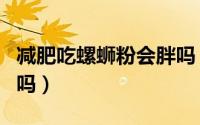 减肥吃螺蛳粉会胖吗（吃螺蛳粉对减肥有影响吗）