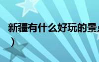 新疆有什么好玩的景点（新疆好玩的景点介绍）