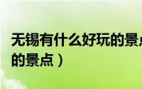 无锡有什么好玩的景点（江苏无锡有什么好玩的景点）
