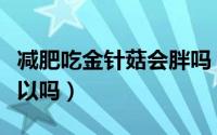 减肥吃金针菇会胖吗（减肥期间食用金针菇可以吗）