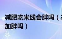 减肥吃米线会胖吗（减肥期间吃米线会导致更加胖吗）