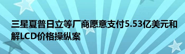 三星夏普日立等厂商愿意支付5.53亿美元和解LCD价格操纵案