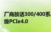 厂商放话300/400系AM4主板将通过BIOS升级PCIe4.0