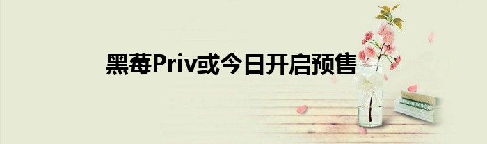 黑莓Priv或今日开启预售
