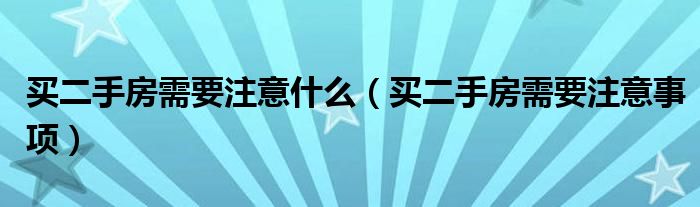 买二手房需要注意什么（买二手房需要注意事项）