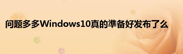问题多多Windows10真的準备好发布了么