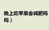 晚上吃苹果会减肥吗（晚上吃苹果有助于减肥吗）