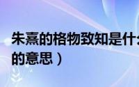 朱熹的格物致知是什么意思（朱熹的格物致知的意思）