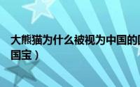 大熊猫为什么被视为中国的国宝（大熊猫为啥被视为中国的国宝）
