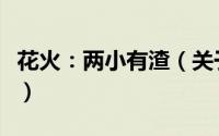 花火：两小有渣（关于花火：两小有渣的简介）