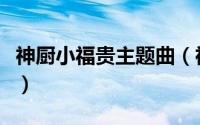 神厨小福贵主题曲（神厨小福贵主题曲是什么）