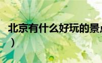 北京有什么好玩的景点（北京好玩的地方推荐）