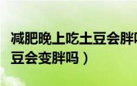 减肥晚上吃土豆会胖吗（减肥期间晚上食用土豆会变胖吗）