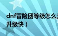 dnf冒险团等级怎么升（dnf冒险团等级怎么升级快）