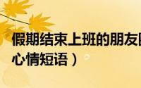假期结束上班的朋友圈说说（假期结束上班的心情短语）